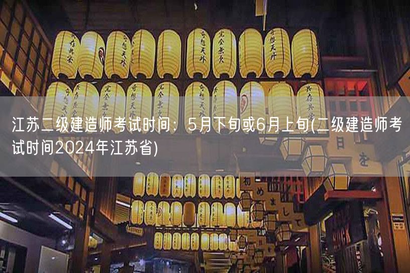 江苏二级建造师考试时间：5月下旬或6月上