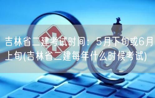 吉林省二建考试时间：5月下旬或6月上旬 