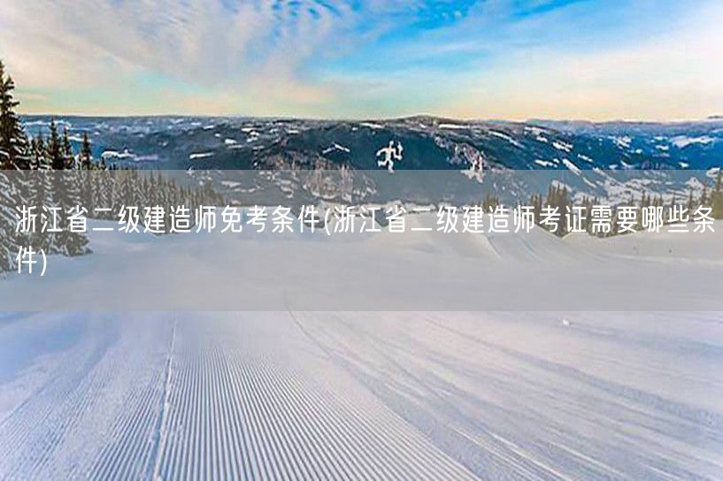 浙江省二级建造师免考条件 及考证必备要求