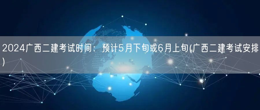2024广西二建考试时间：预计5月下旬或