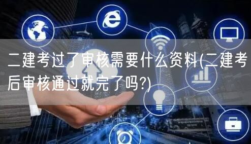 二建考过了审核需要什么资料 后续流程与所