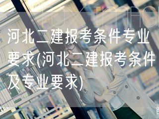 河北二建报考条件及专业要求 报考须知