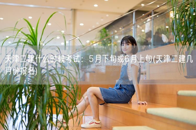 天津二建什么时候考试：5月下旬或6月上旬