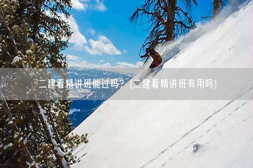 二建看精讲班能过吗？ 二建精讲班助力通关