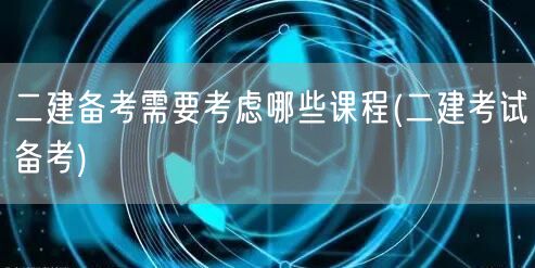二建备考需要考虑哪些课程 备考策略与重点