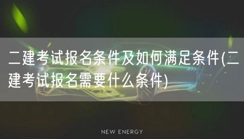 二建考试报名条件及如何满足条件 报名要求