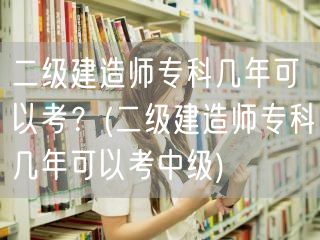 二级建造师专科几年可以考？ 专科毕业年限