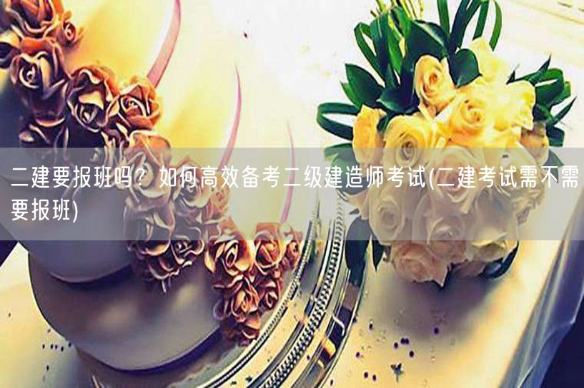 二建要报班吗？如何高效备考二级建造师考试