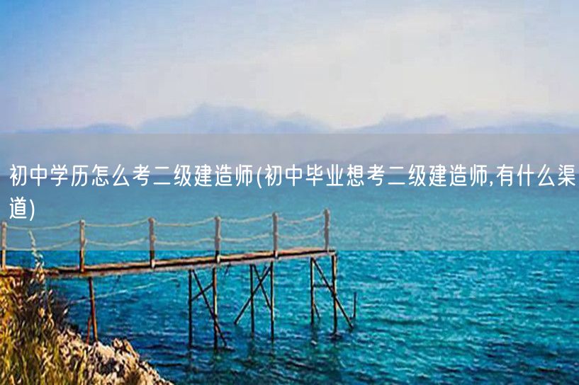 初中学历怎么考二级建造师 学历提升与报考