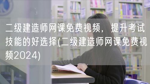 二级建造师网课免费视频，提升考试技能优选