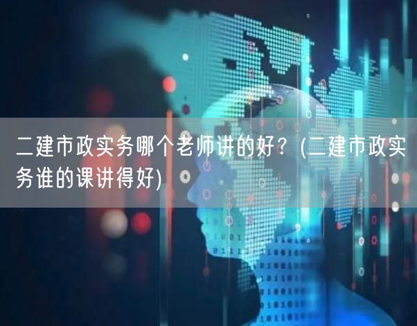 二建市政实务哪个老师讲得好 优选名师推荐