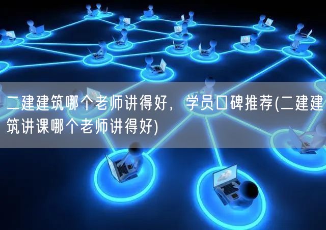 二建建筑哪个老师讲得好 学员口碑力荐名师