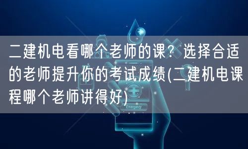 二建机电看哪个老师的课？选择合适的老师提