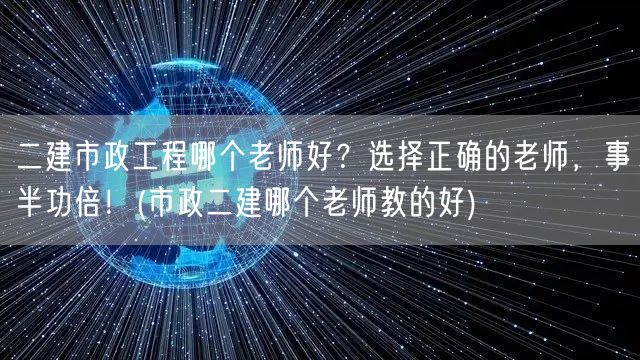二建市政工程哪个老师好？推荐高效教师，助