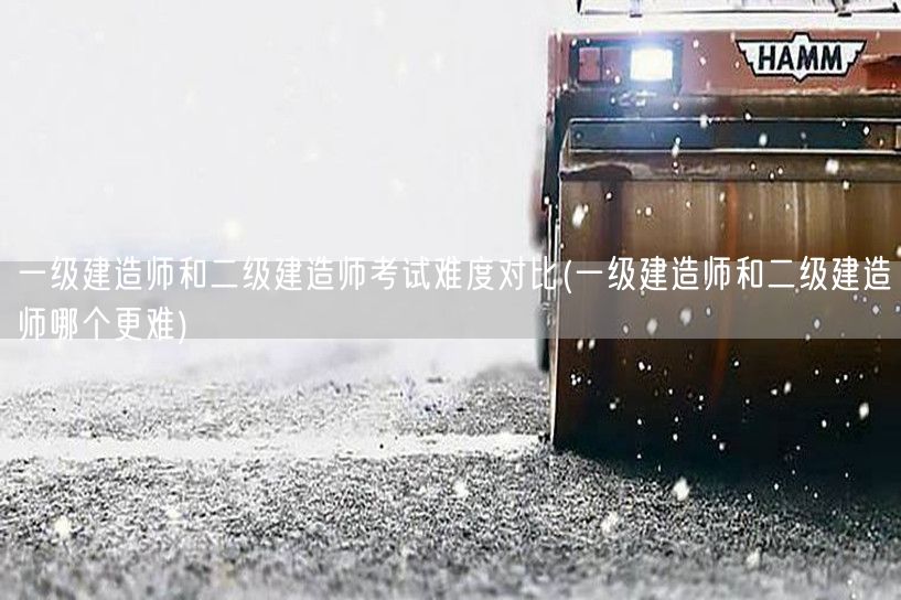 一级建造师和二级建造师考试难度对比 哪个