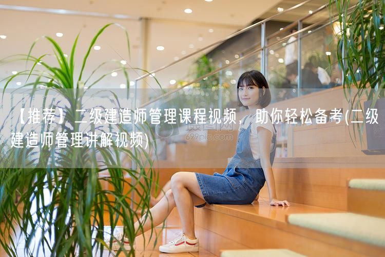 【推荐】二级建造师管理课程视频，助你轻松