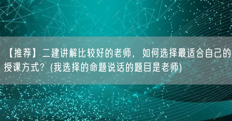 【推荐】二建讲解优秀老师，如何选对授课方