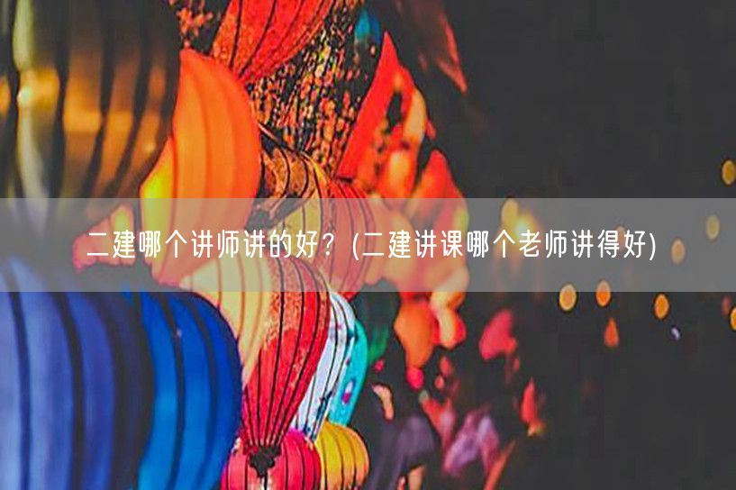 二建哪个讲师讲得好 精选名师推荐