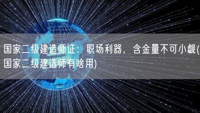 国家二级建造师证：职场利器，含金量不可小