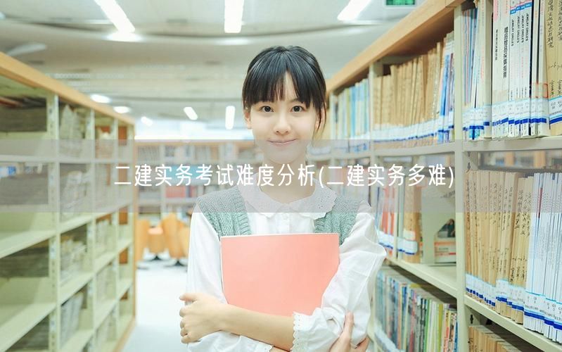 二建实务考试难度分析 多难掌握实战经验