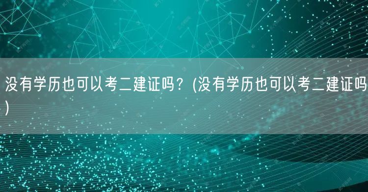 没有学历也可以考二建证吗？ 无需学历限制