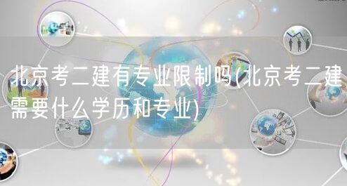 北京考二建有专业限制吗 学历专业要求解析