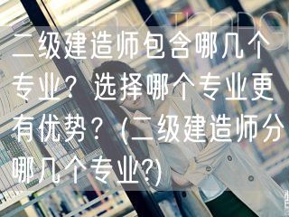 二级建造师包含哪几个专业？选择哪个专业更