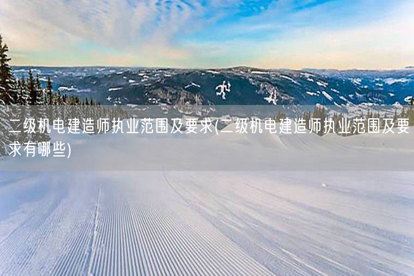 二级机电建造师执业范围及要求 详述机电专