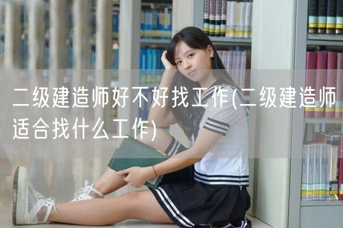 二级建造师好不好找工作 就业前景与岗位选