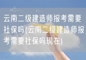 云南二级建造师报考需社保吗 当前报考政策