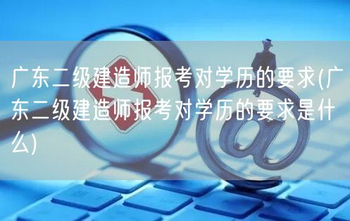 广东二级建造师报考对学历的要求 学历条件