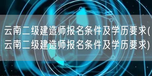 云南二级建造师报名条件及学历要求 报名资