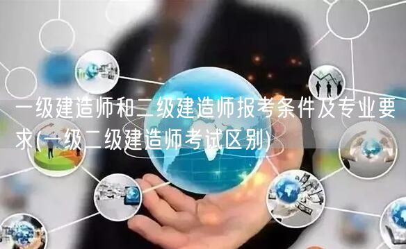 一级建造师和二级建造师报考条件及专业要求