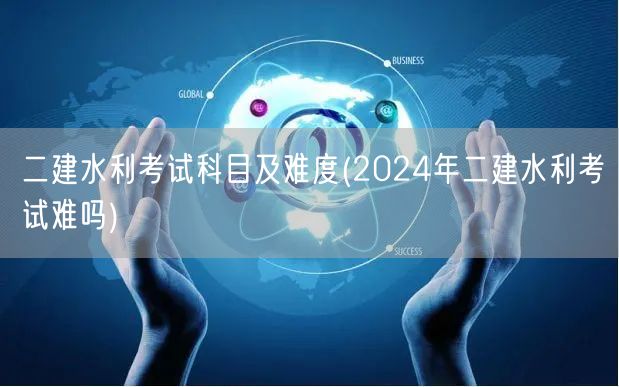 二建水利考试科目及难度 2024年考试挑