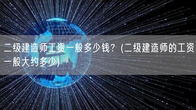 二级建造师工资一般多少钱？ 二建薪资概览
