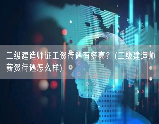 二级建造师证工资待遇有多高？ 薪资水平概