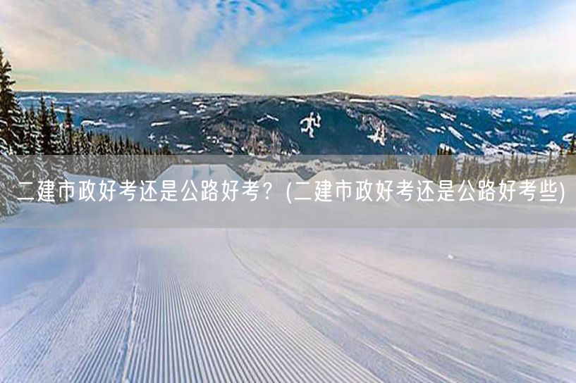 二建市政与公路难度对比 哪个更易通关？