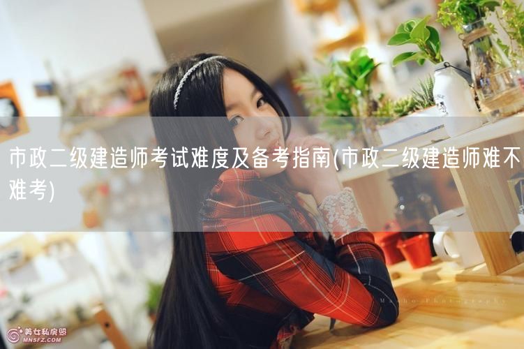 市政二级建造师考试难度及备考指南 如何备