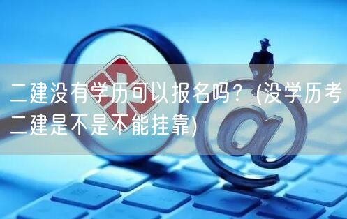 二建没有学历可以报名吗？ 报名资格与挂靠