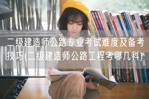 二级建造师公路专业考试难度及备考技巧 公