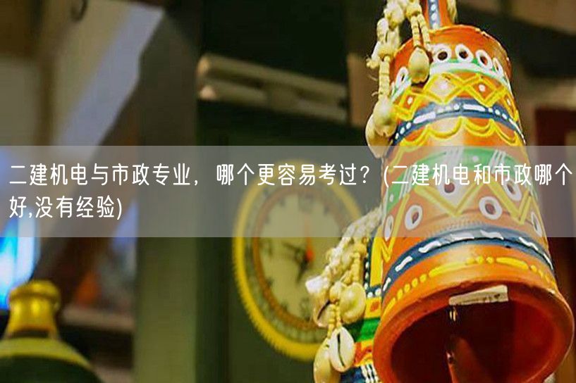 二建机电与市政专业，哪个更容易考过？ 二
