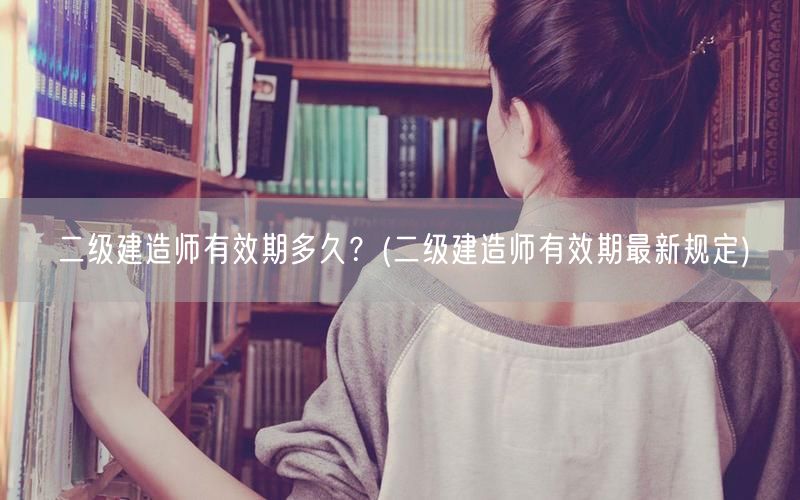 二级建造师有效期多久？ 最新政策解读