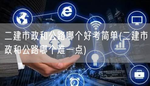 二建市政与公路难度对比，哪个更易通过？