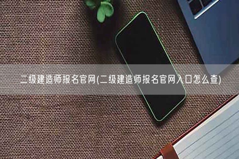 二级建造师报名官网 报名流程与入口指南