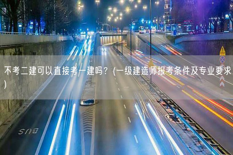 不考二建直接考一建可以吗 一级建造师报考