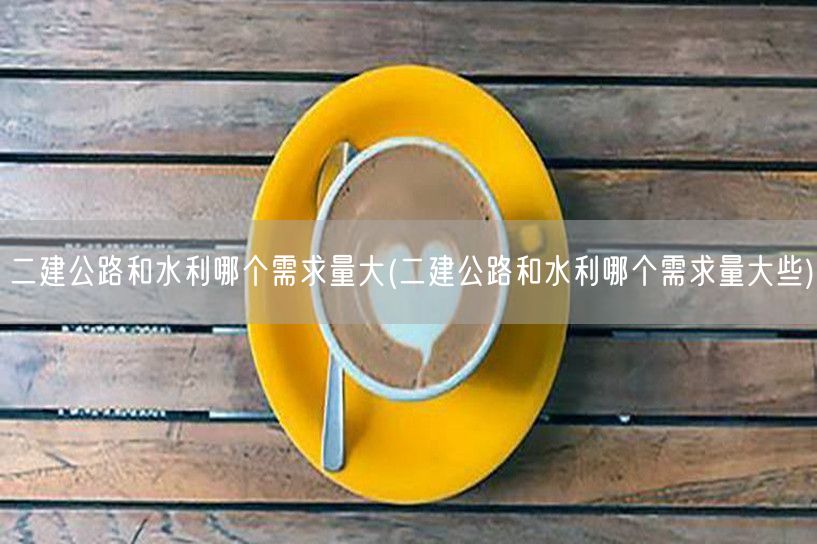 二建公路与水利需求量对比 哪个更热门