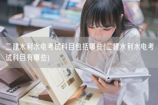 二建水利水电考试科目概览：包含哪些内容