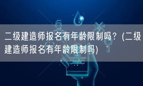 二级建造师报名有年龄限制吗？ 报考年龄条