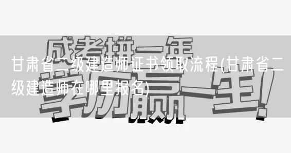 甘肃省二级建造师证书领取流程及报名方式