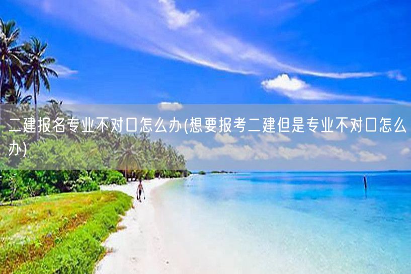 二建报名专业不对口 跨专业报考策略